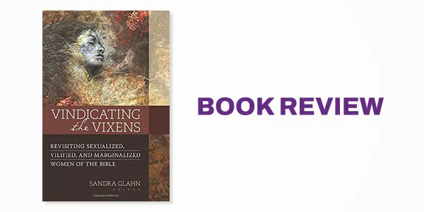 Book Review: Vindicating the Vixens: Revisiting Sexualized, Vilified, and Marginalized Women of the Bible